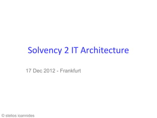 Solvency 2 IT Architecture

             17 Dec 2012 - Frankfurt




© stelios ioannides
 