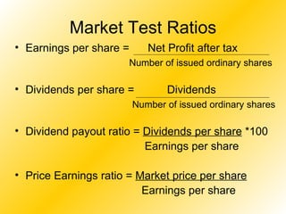 Market Test Ratios Earnings per share =  Net Profit after tax Number of issued ordinary shares Dividends per share =    Dividends   Number of issued ordinary shares Dividend payout ratio =  Dividends per share  *100   Earnings per share  Price Earnings ratio =  Market price per share   Earnings per share  