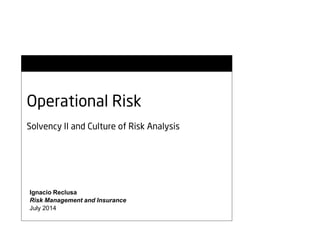 Operational Risk
Solvency II and Culture of Risk Analysis
Ignacio Reclusa
Risk Management and Insurance
July 2014
 