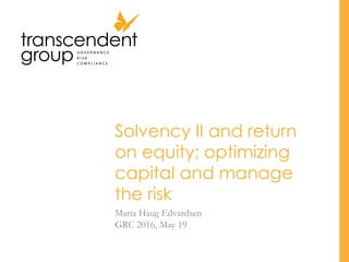 Solvency II and return
on equity; optimizing
capital and manage
the risk
Maria Haug Edvardsen
GRC 2016, May 19
 