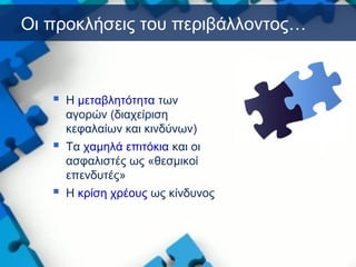 Οι προκλήσεις του περιβάλλοντος…
 Η μεταβλητότητα των
αγορών (διαχείριση
κεφαλαίων και κινδύνων)
 Τα χαμηλά επιτόκια και οι
ασφαλιστές ως «θεσμικοί
επενδυτές»
 Η κρίση χρέους ως κίνδυνος
 