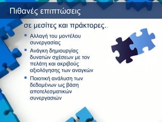 Πιθανές επιπτώσεις
 Αλλαγή του μοντέλου
συνεργασίας
 Ανάγκη δημιουργίας
δυνατών σχέσεων με τον
πελάτη και ακριβούς
αξιολόγησης των αναγκών
 Ποιοτική ανάλυση των
δεδομένων ως βάση
αποτελεσματικών
συνεργασιών
σε μεσίτες και πράκτορες…
 