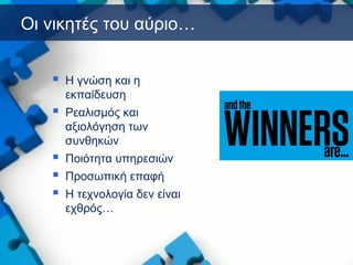 Οι νικητές του αύριο…
 H γνώση και η
εκπαίδευση
 Ρεαλισμός και
αξιολόγηση των
συνθηκών
 Ποιότητα υπηρεσιών
 Προσωπική επαφή
 Η τεχνολογία δεν είναι
εχθρός…
 