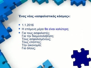 Ένας νέος «ασφαλιστικός κόσμος»:
 1.1.2016
 Η επόμενη μέρα θα είναι καλύτερη;
 Για τους ασφαλιστές;
Για την διαμεσολάβηση;
Τους ασφαλισμένους;
Tους επόπτες;
Την οικονομία;
Για όλους;
 