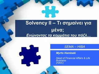 Myrto Hambaki
Head of Financial Affairs & Life
Business
(HAIC)
SEMA – HIBA
Solvency II – Tι σημαίνει για
μένα;
Ενώνοντας τα κομμάτια του πάζλ…
 