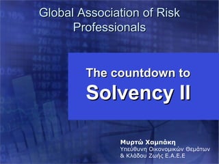 Global Association of Risk
      Professionals


        The countdown to
        Solvency II

              Μυρτώ Χαμπάκη
              Υπεύθυνη Οικονομικών Θεμάτων
              & Κλάδου Ζωής Ε.Α.Ε.Ε
                          1
 