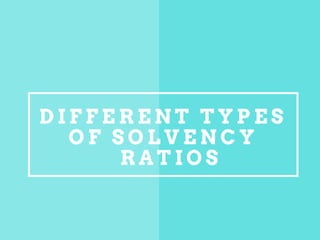 D I F F E R E N T T Y P E S
O F S O L V E N C Y
R A T I O S
 