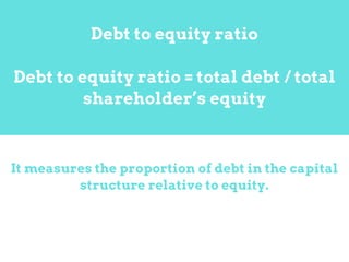 It measures the proportion of debt in the capital
structure relative to equity.
Debt to equity ratio
Debt to equity ratio = total debt / total
shareholder’s equity
 