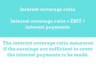 The interest coverage ratio measures
if the earnings are sufficient to cover
the interest payments to be made.
Interest coverage ratio
Interest coverage ratio = EBIT /
interest payments
 