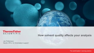 The world leader in serving scienceProprietary & Confidential
Jan Pettersson
Nordic HPLC & Chromeleon support
How solvent quality affects your analysis
 
