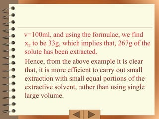 v=100ml, and using the formulae, we find
x2 to be 33g, which implies that, 267g of the
solute has been extracted.
 