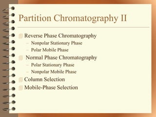 Partition Chromatography II
 Reverse Phase Chromatography
   – Nonpolar Stationary Phase
   – Polar Mobile Phase
 Normal Phase Chromatography
   – Polar Stationary Phase
   – Nonpolar Mobile Phase
 Column Selection
 Mobile-Phase Selection
 