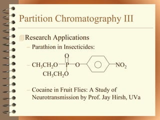 Partition Chromatography III
 Research Applications
  – Parathion in Insecticides:
                 O
  – CH3CH2O P O                     NO2
        CH3CH2O

   – Cocaine in Fruit Flies: A Study of
     Neurotransmission by Prof. Jay Hirsh, UVa
 