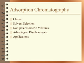 Adsorption Chromatography
 Classic
 Solvent Selection
 Non-polar Isomeric Mixtures
 Advantages/ Disadvantages
 Applications
 