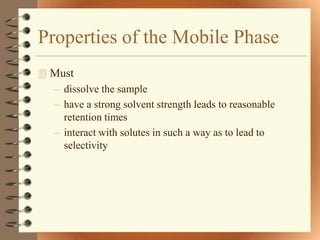 Properties of the Mobile Phase
 Must
  – dissolve the sample
  – have a strong solvent strength leads to reasonable
    retention times
  – interact with solutes in such a way as to lead to
    selectivity
 