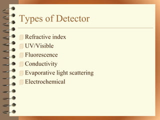 Types of Detector
 Refractive index
 UV/Visible
 Fluorescence
 Conductivity
 Evaporative light scattering
 Electrochemical
 