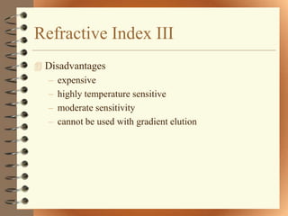 Refractive Index III
 Disadvantages
  – expensive
  – highly temperature sensitive
  – moderate sensitivity
  – cannot be used with gradient elution
 