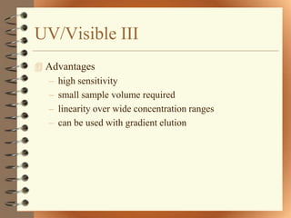 UV/Visible III
 Advantages
  – high sensitivity
  – small sample volume required
  – linearity over wide concentration ranges
  – can be used with gradient elution
 