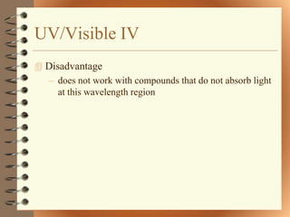 UV/Visible IV
 Disadvantage
  – does not work with compounds that do not absorb light
     at this wavelength region
 