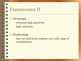 Fluorescence II
 Advantages
  – extremely high sensitivity
  – high selectivity

 Disadvantage
  – may not yield linear response over wide range of
     concentrations
 