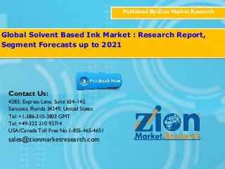 Published By:Zion Market Research
Global Solvent Based Ink Market : Research Report,
Segment Forecasts up to 2021
Contact Us:
4283, Express Lane, Suite 634-143,
Sarasota, Florida 34249, United States
Tel: +1-386-310-3803 GMT
Tel: +49-322 210 92714
USA/Canada Toll Free No.1-855-465-4651
sales@zionmarketresearch.com
 