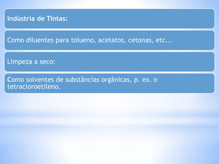 Indústria de Tintas: 
Como diluentes para tolueno, acetatos, cetonas, etc... 
Limpeza a seco: 
Como solventes de substâncias orgânicas, p. ex. o 
tetracloroetileno. 
 