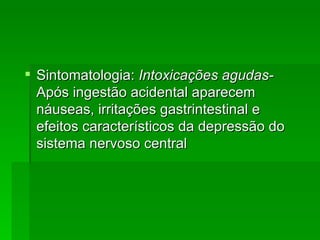  Sintomatologia: Intoxicações agudas-
  Após ingestão acidental aparecem
  náuseas, irritações gastrintestinal e
  efeitos característicos da depressão do
  sistema nervoso central
 