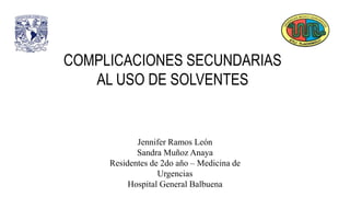 COMPLICACIONES SECUNDARIAS
AL USO DE SOLVENTES
Jennifer Ramos León
Sandra Muñoz Anaya
Residentes de 2do año – Medicina de
Urgencias
Hospital General Balbuena
 