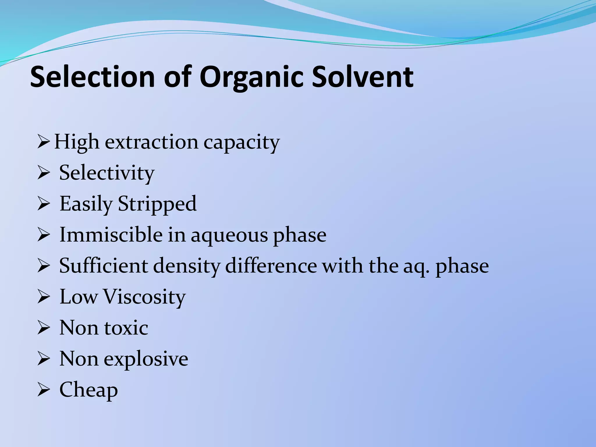 Selection of Organic Solvent
High extraction capacity
 Selectivity
 Easily Stripped
 Immiscible in aqueous phase
 Sufficient density difference with the aq. phase
 Low Viscosity
 Non toxic
 Non explosive
 Cheap
 