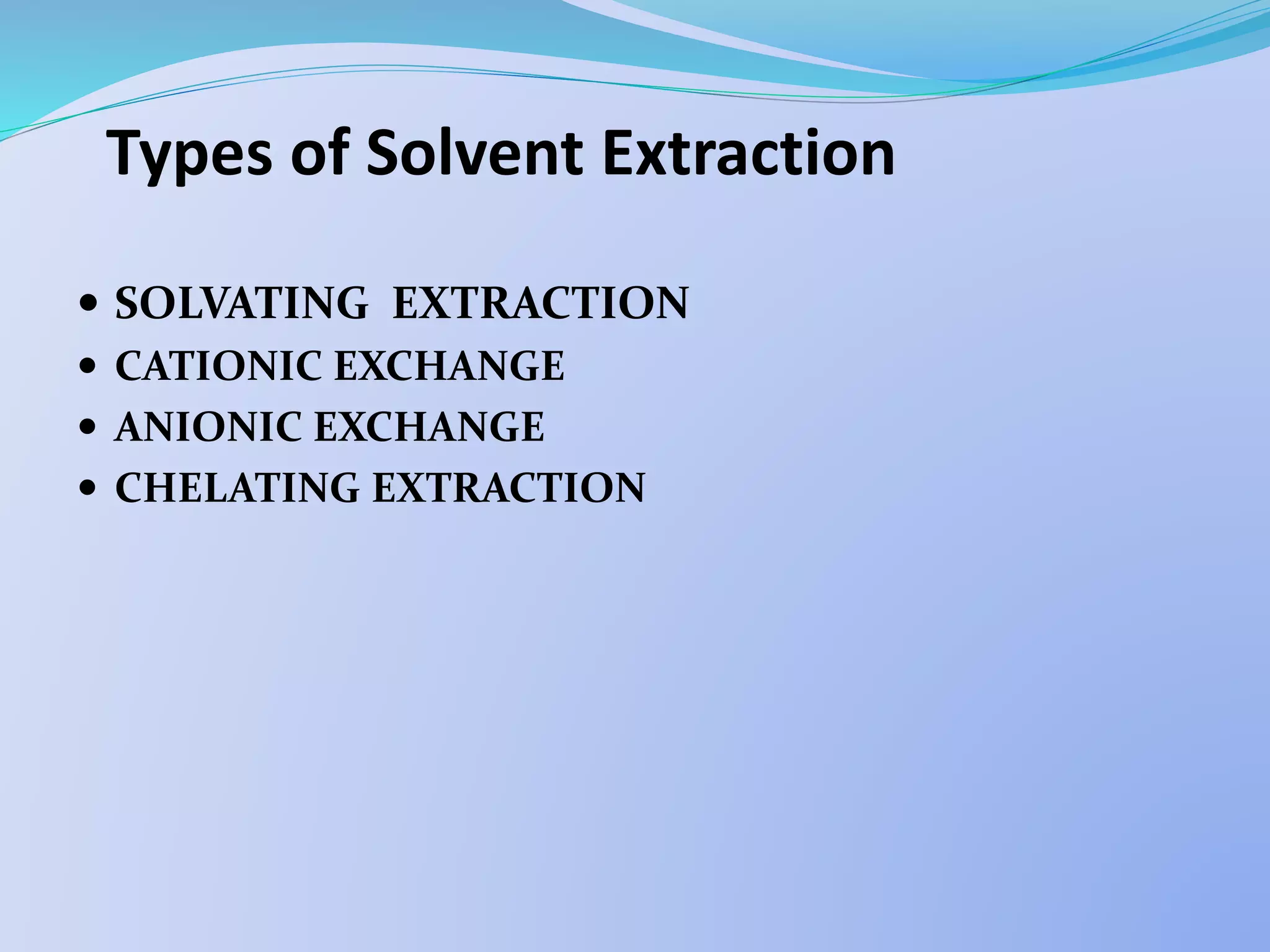 Types of Solvent Extraction
 SOLVATING EXTRACTION
 CATIONIC EXCHANGE
 ANIONIC EXCHANGE
 CHELATING EXTRACTION
 