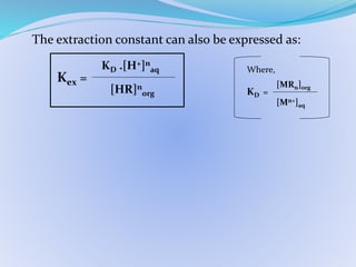 The extraction constant can also be expressed as:
Kex =
KD .[H+]n
aq
[HR]n
org
Where,
KD =
[MRn]org
[Mn+]aq
 