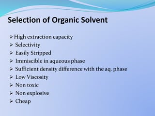 Selection of Organic Solvent
High extraction capacity
 Selectivity
 Easily Stripped
 Immiscible in aqueous phase
 Sufficient density difference with the aq. phase
 Low Viscosity
 Non toxic
 Non explosive
 Cheap
 