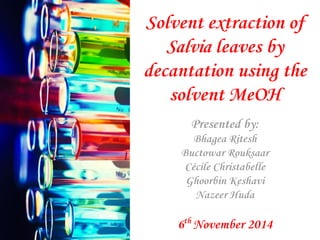 Solvent extraction of
Salvia leaves by
decantation using the
solvent MeOH
6th
November 2014
Presented by:
Bhagea Ritesh
Buctowar Rouksaar
Cécile Christabelle
Ghoorbin Keshavi
Nazeer Huda
 