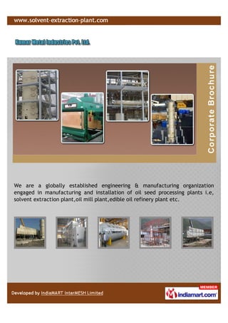 We are a globally established engineering & manufacturing organization
engaged in manufacturing and installation of oil seed processing plants i.e,
solvent extraction plant,oil mill plant,edible oil refinery plant etc.
 