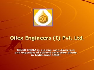 Oilex Engineers (I) Pvt. Ltd . OILEX INDIA is premier manufacturers and exporters of solvent extraction plants in India since 1984. 