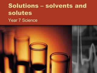 Solutions – solvents and
solutes
Year 7 Science
 