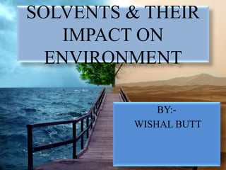 SOLVENTS & THEIR
IMPACT ON
ENVIRONMENT
BY:-
WISHAL BUTT
 