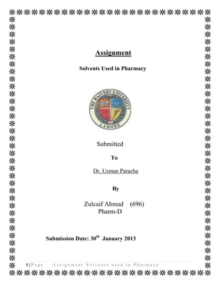Assignment

                     Solvents Used in Pharmacy




                            Submitted

                                 To

                          Dr. Usman Paracha


                                  By

                       Zulcaif Ahmad    (696)
                            Pharm-D



         Submission Date: 30th January 2013



1|Page     Assignment Solvents used in Pharmacy
 