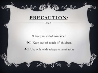 PRECAUTION:
Keep in sealed container.
 Keep out of reach of children.
 Use only with adequate ventilation
 
