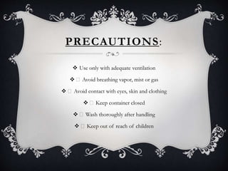 PRECAUTIONS:
 Use only with adequate ventilation
 Avoid breathing vapor, mist or gas
 Avoid contact with eyes, skin and clothing
 Keep container closed
 Wash thoroughly after handling
 Keep out of reach of children
 