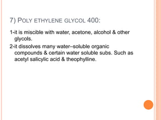7) POLY ETHYLENE GLYCOL 400:
1-it is miscible with water, acetone, alcohol & other
glycols.
2-it dissolves many water–soluble organic
compounds & certain water soluble subs. Such as
acetyl salicylic acid & theophylline.
 