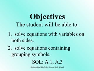 1.  solve equations with variables on both sides. 2.  solve equations containing grouping symbols. SOL: A.1, A.3 Objectives The student will be able to: Designed by Skip Tyler, Varina High School 