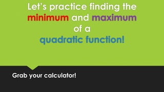 Let’s practice finding the
minimum and maximum
of a
quadratic function!
Grab your calculator!
