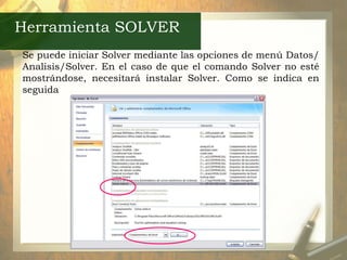 Herramienta SOLVER Se puede iniciar Solver mediante las opciones de menú Datos/Analisis/Solver. En el caso de que el comando Solver no esté mostrándose, necesitará instalar Solver. Como se indica en seguida 
