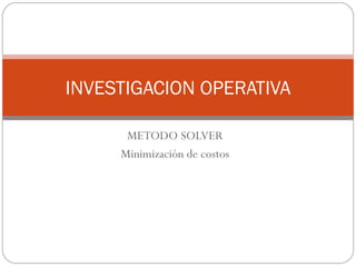INVESTIGACION OPERATIVA

      METODO SOLVER
     Minimización de costos
 