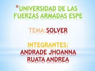 *UNIVERSIDAD DE LAS 
FUERZAS ARMADAS ESPE 
TEMA:SOLVER 
INTEGRANTES: 
ANDRADE JHOANNA 
RUATA ANDREA 
 