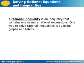 Holt McDougal Algebra 2
Solving Rational Equations
and Inequalities
A rational inequality is an inequality that
contains one or more rational expressions. One
way to solve rational inequalities is by using
graphs and tables.
 