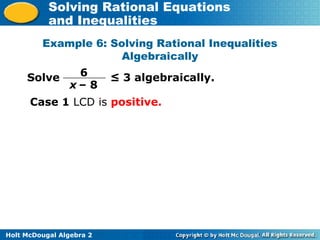 Holt McDougal Algebra 2
Solving Rational Equations
and Inequalities
Example 6: Solving Rational Inequalities
Algebraically
Solve ≤ 3 algebraically.6
x – 8
Case 1 LCD is positive.
 