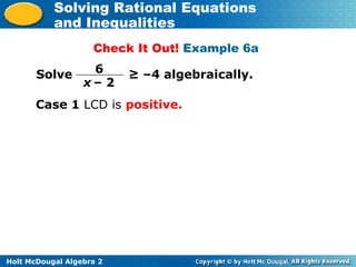 Holt McDougal Algebra 2
Solving Rational Equations
and Inequalities
Check It Out! Example 6a
Solve ≥ –4 algebraically.6
x – 2
Case 1 LCD is positive.
 