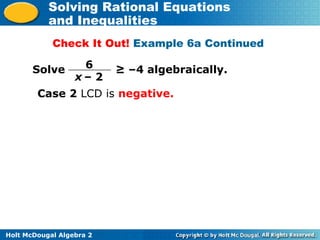Holt McDougal Algebra 2
Solving Rational Equations
and Inequalities
Check It Out! Example 6a Continued
Solve ≥ –4 algebraically.6
x – 2
Case 2 LCD is negative.
 